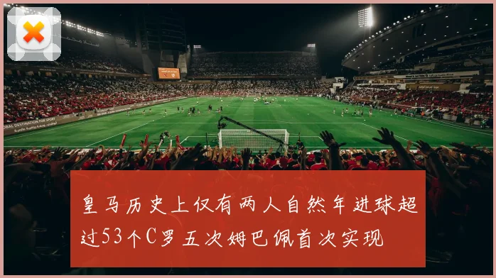 皇马历史上仅有两人自然年进球超过53个C罗五次姆巴佩首次实现