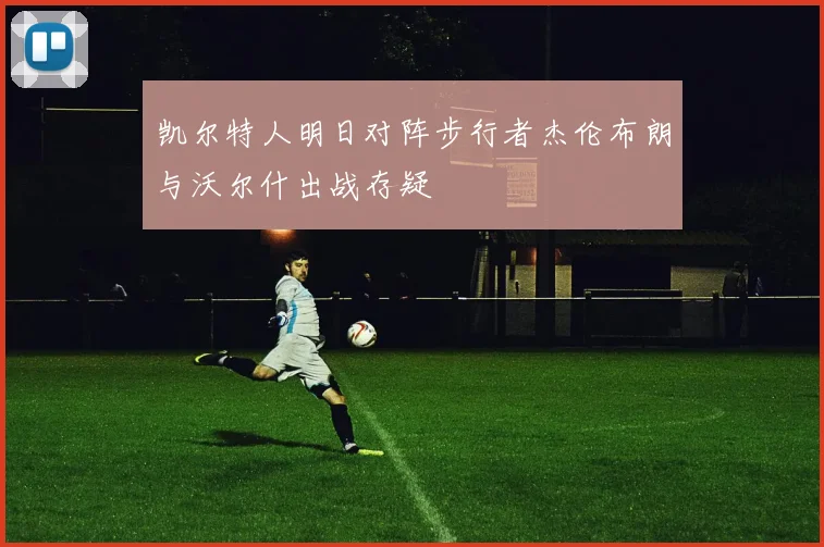 凯尔特人明日对阵步行者杰伦布朗与沃尔什出战存疑