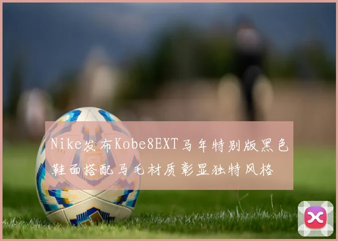 Nike发布Kobe8EXT马年特别版黑色鞋面搭配马毛材质彰显独特风格