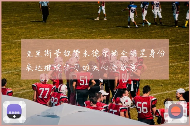 克里斯蒂称赞米德尔顿全明星身份表达继续学习的决心与敬意